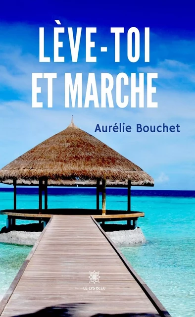 Lève-toi et marche - Aurélie Bouchet - Le Lys Bleu Éditions