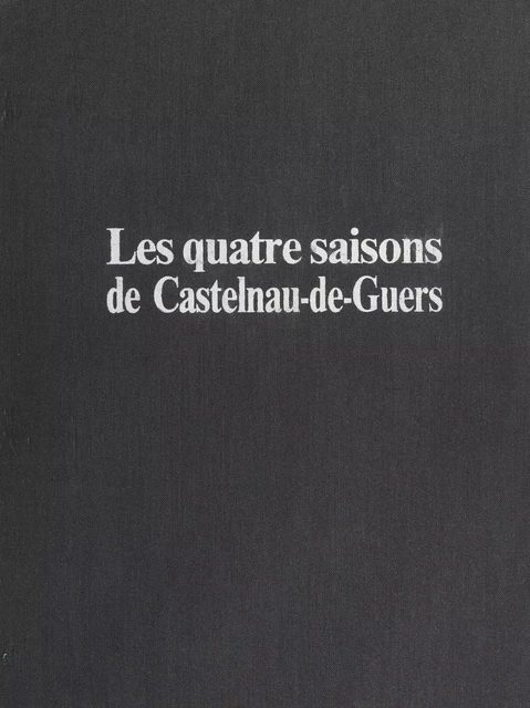 Les quatre saisons de Castelnau-de-Guers - Jean-Michel Benoît, Colette Fanjeaud,  Foyer rural de Castelnau-de-Guers, Josette Marsal, Odette Michel, Élisabeth Quintin, Claude Rivière - FeniXX réédition numérique