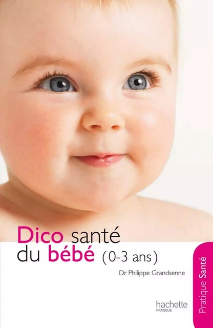 Le dico Santé du bébé (0-3 ans) - Docteur Philippe Grandsenne - Hachette Pratique