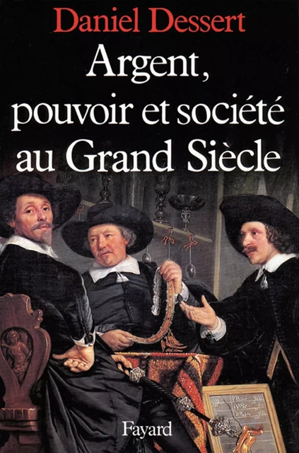 Argent, pouvoir et société au Grand Siècle - Daniel Dessert - Fayard