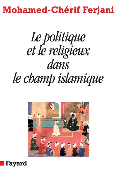 Le politique et le religieux dans le champ islamique - Mohamed-Chérif Ferjani - Fayard