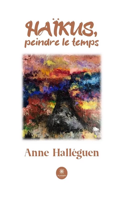 Haïkus, peindre le temps - Anne Halleguen - Le Lys Bleu Éditions