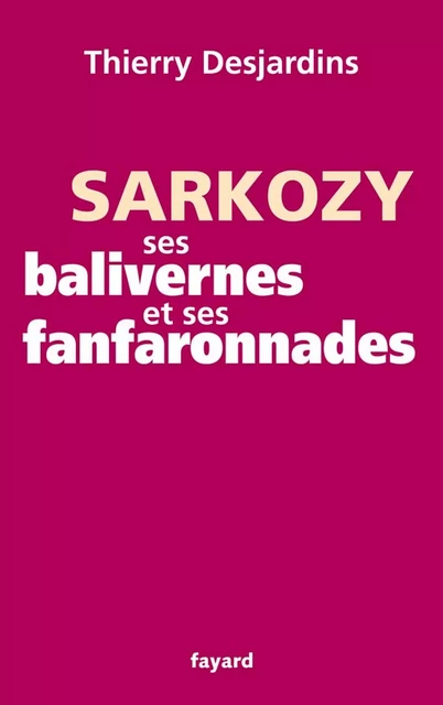 Sarkozy, ses balivernes et ses fanfaronnades - Thierry Desjardins - Fayard