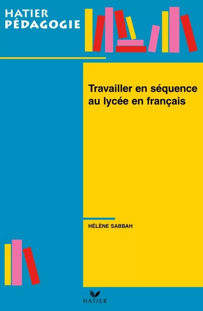 Hatier Pédagogie - Travailler en séquence au lycée en français - Hélène Sabbah - Hatier