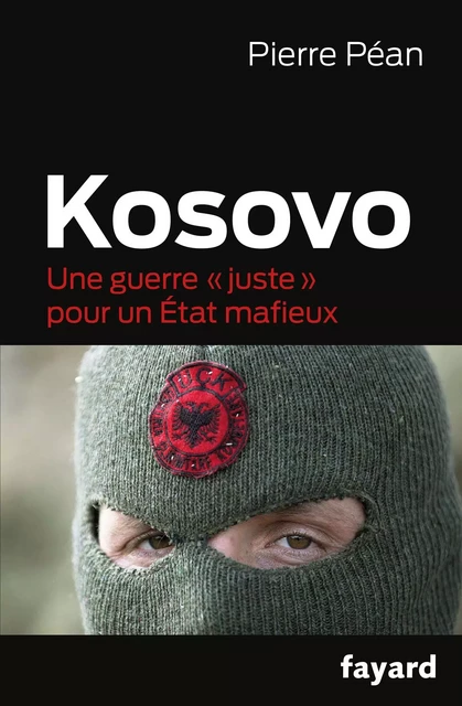 Kosovo, une guerre juste pour un état mafieux - Pierre Péan - Fayard