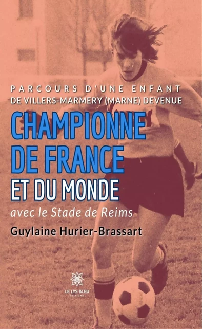 Parcours d’une enfant de Villers-Marmery (Marne) devenue Championne de France et du monde avec le Stade de Reims - Guylaine Hurier-Brassart - Le Lys Bleu Éditions