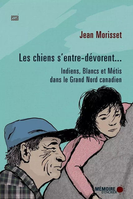 Les chiens s'entre-dévorent... Indiens, Blancs et Métis dans le Grand Nord canadien - Jean Morisset - Mémoire d'encrier