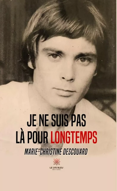 Je ne suis pas là pour longtemps - Marie-Christine Descouard - Le Lys Bleu Éditions