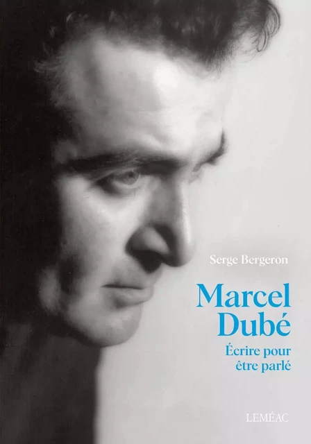 Marcel Dubé. Écrire pour être parlé - Serge Bergeron - Leméac Éditeur