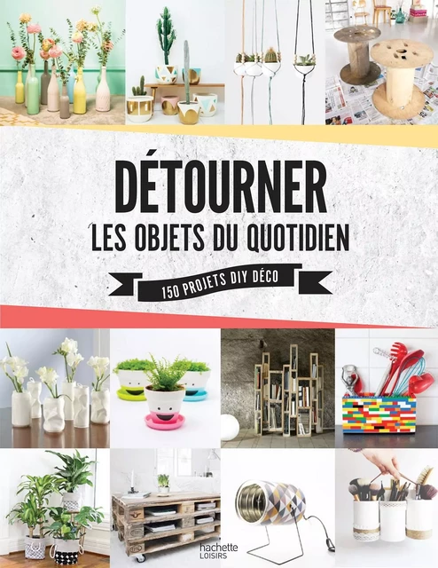 Détourner les objets du quotidien - Sonia Lucano - Hachette Pratique