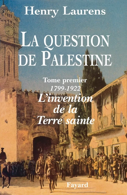 La Question de Palestine - Tome 1 - L'invention de la Terre sainte (1799-1922) - Henry Laurens - Fayard