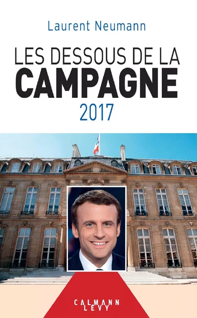 Les Dessous de la campagne 2017 - Laurent Neumann - Calmann-Lévy