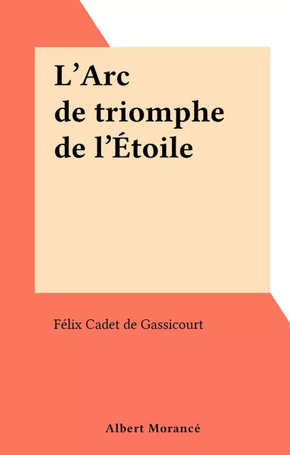 L'Arc de triomphe de l'Étoile - Félix Cadet de Gassicourt - FeniXX réédition numérique