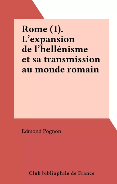 Rome (1). L'expansion de l'hellénisme et sa transmission au monde romain - Edmond Pognon - FeniXX réédition numérique