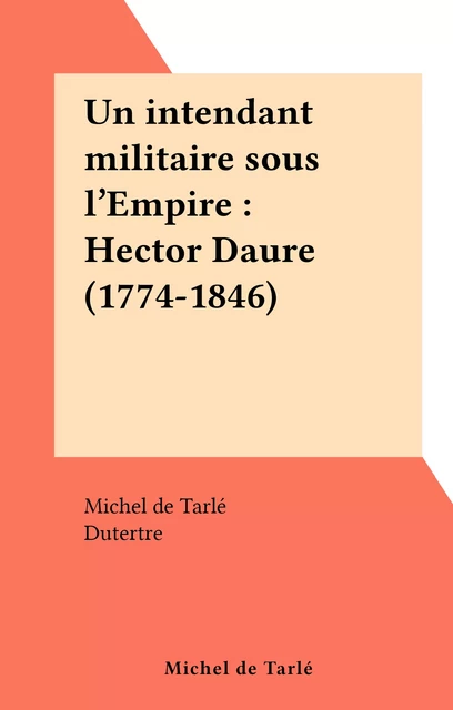 Un intendant militaire sous l'Empire : Hector Daure (1774-1846) - Michel de Tarlé - FeniXX réédition numérique