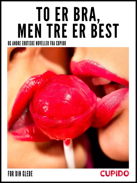 To er bra, men tre er best – og andre erotiske noveller fra Cupido -  Cupido - Saga Egmont International