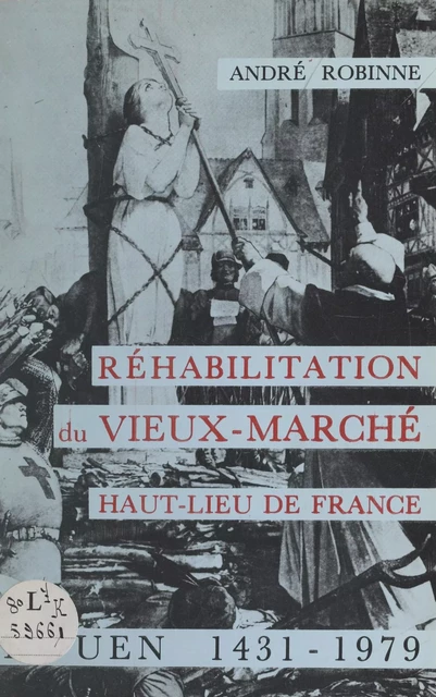 Réhabilitation du Vieux-Marché, haut-lieu de France, Rouen, 1431-1979 - André Robinne - FeniXX réédition numérique