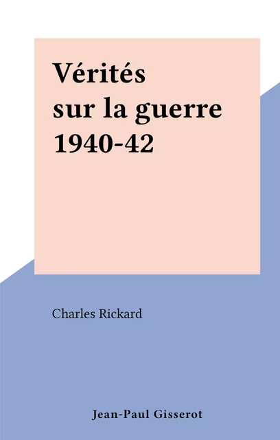 Vérités sur la guerre 1940-42 - Charles Rickard - FeniXX réédition numérique