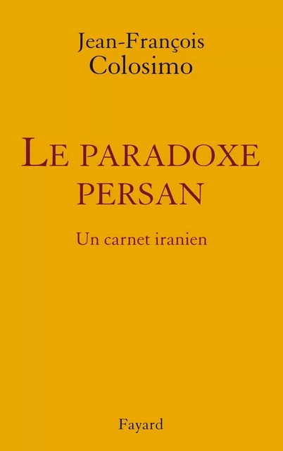 le Paradoxe persan. Un carnet iranien - Jean-François Colosimo - Fayard