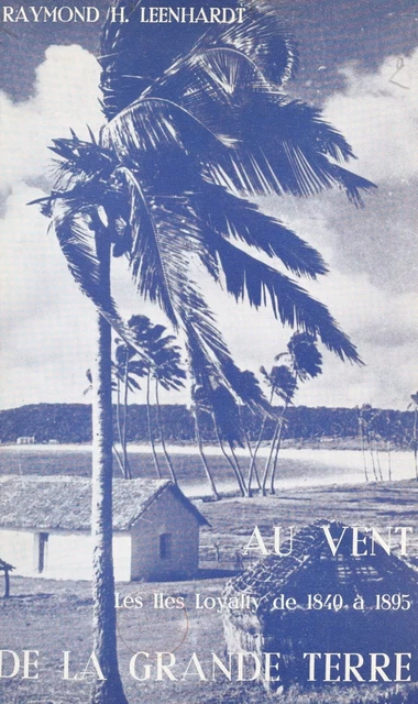 Au vent de la Grande Terre : histoire des îles Loyalty de 1840 à 1895 - Raymond-Henri Leenhardt - FeniXX réédition numérique