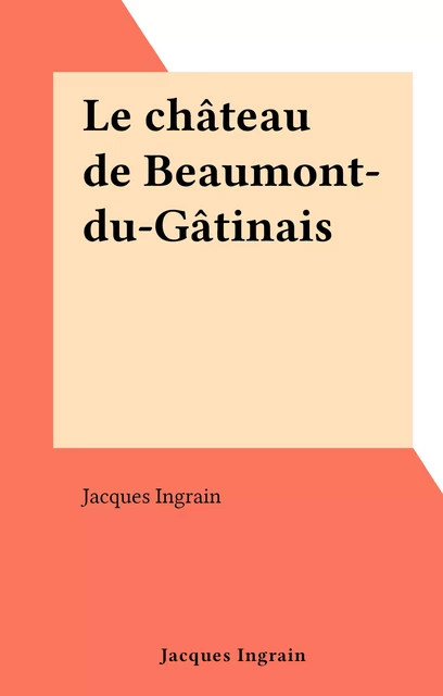 Le château de Beaumont-du-Gâtinais - Jacques Ingrain - FeniXX réédition numérique