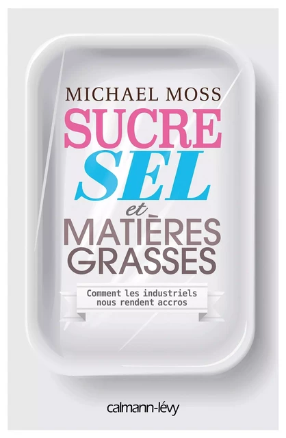 Sucre sel et matières grasses - Michael Moss - Calmann-Lévy