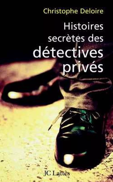 Histoires secrètes des détectives privés - Christophe Deloire - JC Lattès