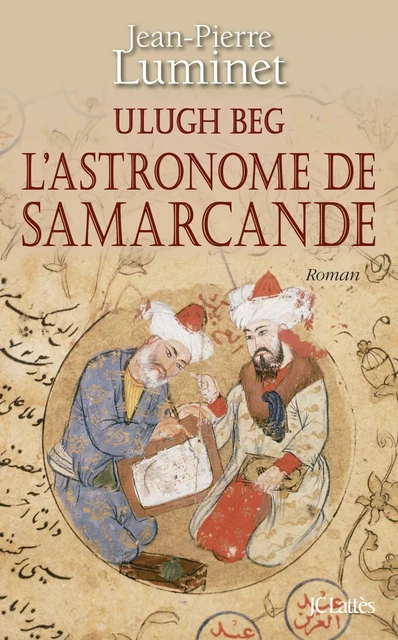 Ulugh Beg - L'astronome de Samarcande - Jean-Pierre Luminet - JC Lattès