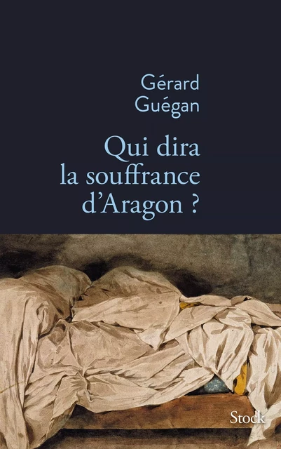 Qui dira la souffrance d'Aragon ? - Gérard Guégan - Stock