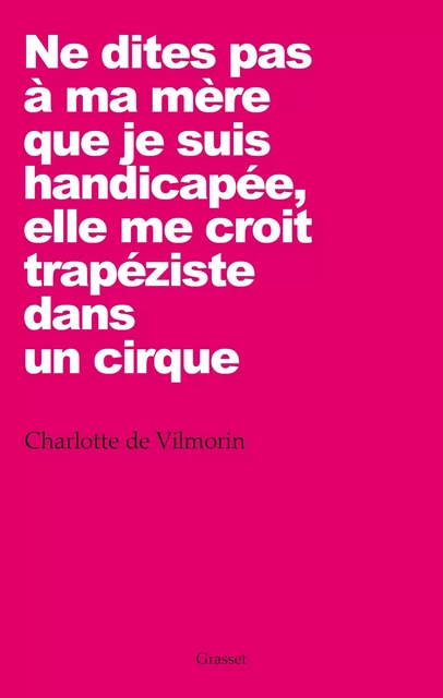 Ne dites pas à ma mère que je suis handicapée, elle me croit trapéziste dans un cirque - Charlotte de Vilmorin - Grasset