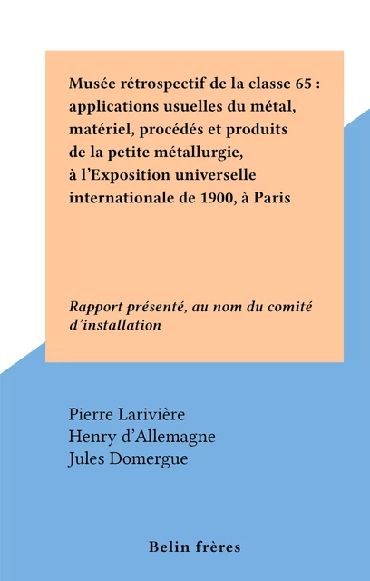 Musée rétrospectif de la classe 65 : applications usuelles du métal, matériel, procédés et produits de la petite métallurgie, à l'Exposition universelle internationale de 1900, à Paris - Pierre Larivière - FeniXX réédition numérique