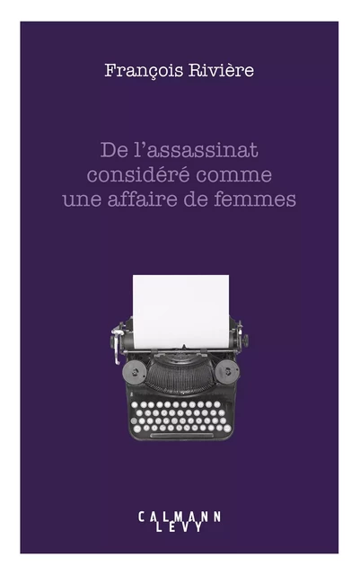 De l'assassinat considéré comme une affaire de femmes - François Rivière - Calmann-Lévy