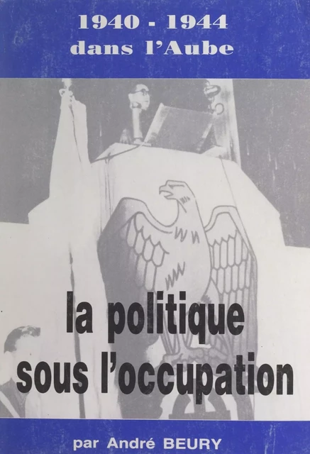 1940-1944 dans l'Aube (2). La politique dans l'Aube sous l'Occupation - André Beury - FeniXX réédition numérique