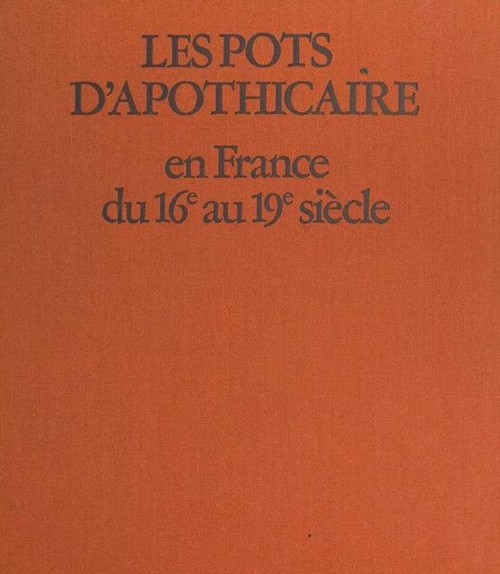 Les pots d'apothicaire en France du XVIe au XIX siècle - Jacques Fréal - FeniXX réédition numérique