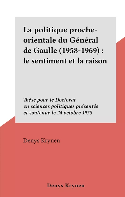 La politique proche-orientale du Général de Gaulle (1958-1969) : le sentiment et la raison - Denys Krynen - FeniXX réédition numérique