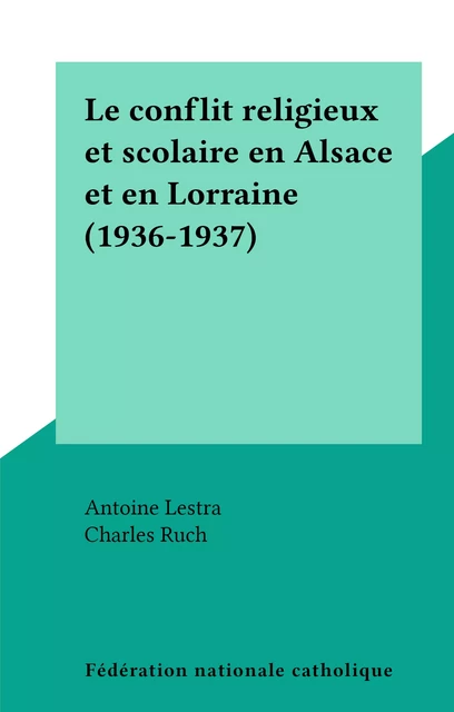 Le conflit religieux et scolaire en Alsace et en Lorraine (1936-1937) - Antoine Lestra - FeniXX réédition numérique