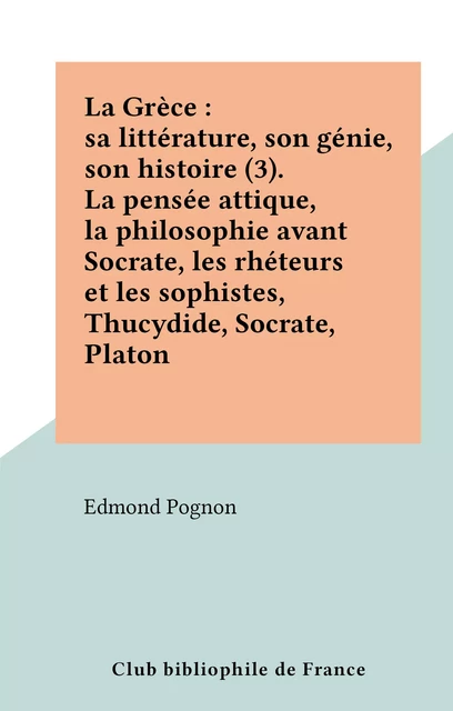 La Grèce : sa littérature, son génie, son histoire (3). La pensée attique, la philosophie avant Socrate, les rhéteurs et les sophistes, Thucydide, Socrate, Platon - Edmond Pognon - FeniXX réédition numérique