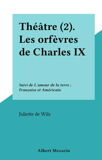 Théâtre (2). Les orfèvres de Charles IX - Juliette de Wils - FeniXX réédition numérique