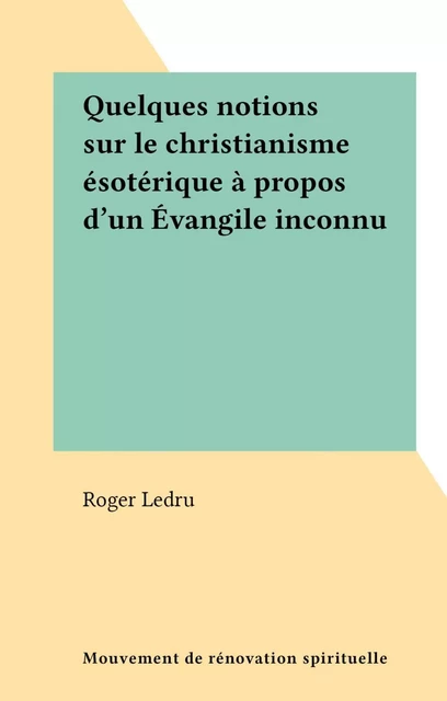 Quelques notions sur le christianisme ésotérique à propos d'un Évangile inconnu - Roger Ledru - FeniXX réédition numérique