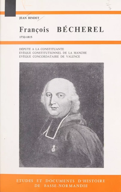 François Bécherel, député à la Constituante, évêque constitutionnel de la Manche, évêque concordataire de Valence : 1732-1815 - Jean Bindet - FeniXX rédition numérique