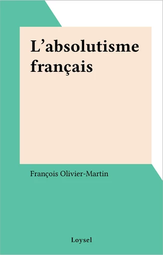 L'absolutisme français - François Olivier-Martin - FeniXX réédition numérique