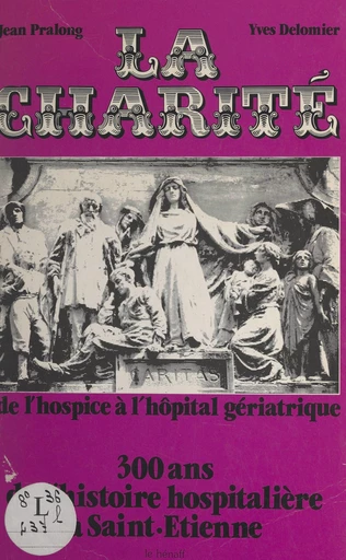 La Charité : de l'hospice à l'hôpital gériatrique, 300 ans de l'histoire hospitalière à Saint-Étienne - Yves Delomier, Jean Pralong - FeniXX réédition numérique