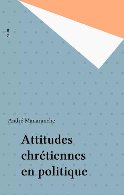 Attitudes chrétiennes en politique - André Manaranche - Seuil (réédition numérique FeniXX)