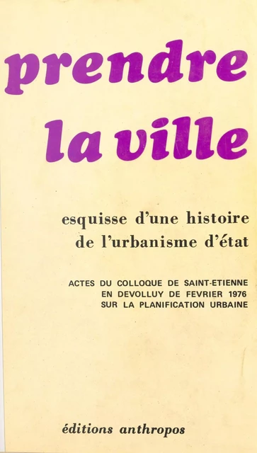 Prendre la ville : esquisse d'une histoire de l'urbanisme d'État. Actes du Colloque de Saint-Étienne-en-Devolluy de février 1976 sur la planification urbaine -  Groupe central des villes nouvelles,  Mission de la recherche urbaine - FeniXX réédition numérique