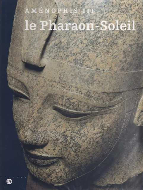 Le Pharaon-Soleil : Aménophis III -  Cleveland museum of art,  Galeries nationales du Grand Palais,  Kimbell art museum - (Réunion des musées nationaux - Grand Palais) réédition numérique FeniXX