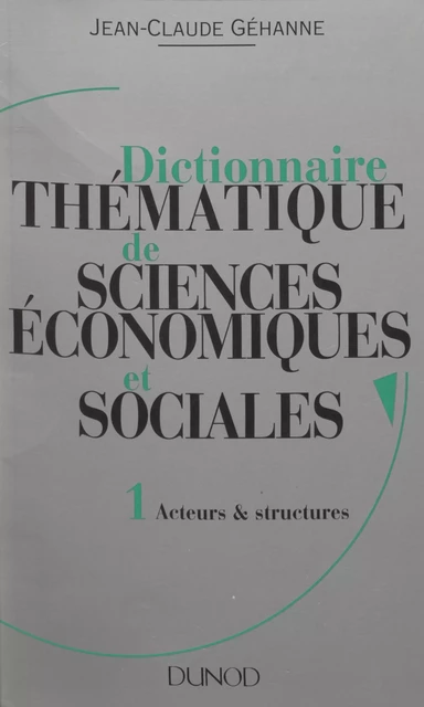 Dictionnaire thématique de sciences économiques et sociales. Principes et théories (1) : Acteurs et structures - Jean-Claude Géhanne - (Dunod) réédition numérique FeniXX