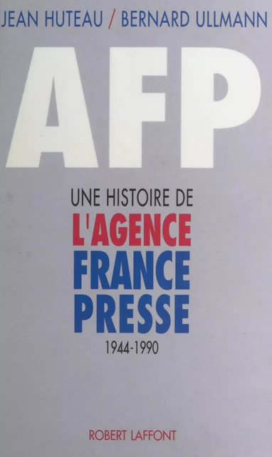 A.F.P. : une histoire de l'Agence France-Presse (1944-1990) - Bernard Ullmann, Jean Huteau - Robert Laffont (réédition numérique FeniXX)