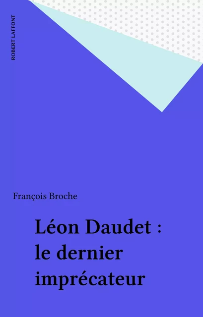 Léon Daudet : le dernier imprécateur - François Broche - Robert Laffont (réédition numérique FeniXX)