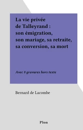 La vie privée de Talleyrand : son émigration, son mariage, sa retraite, sa conversion, sa mort