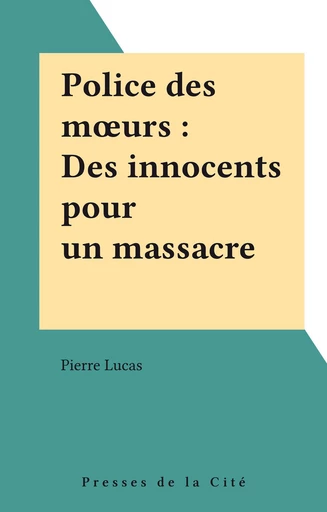 Police des mœurs : Des innocents pour un massacre - Pierre Lucas - Presses de la Cité (réédition numérique FeniXX)